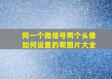 同一个微信号两个头像如何设置的呢图片大全