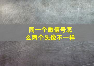 同一个微信号怎么两个头像不一样