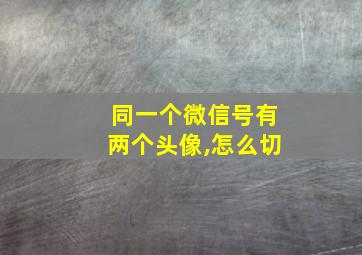 同一个微信号有两个头像,怎么切