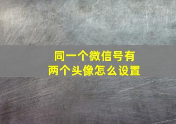 同一个微信号有两个头像怎么设置