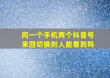 同一个手机两个抖音号来回切换别人能看到吗