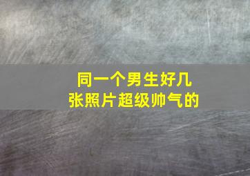 同一个男生好几张照片超级帅气的