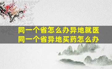 同一个省怎么办异地就医同一个省异地买药怎么办