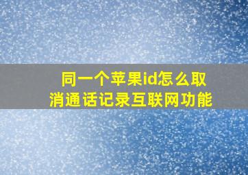 同一个苹果id怎么取消通话记录互联网功能