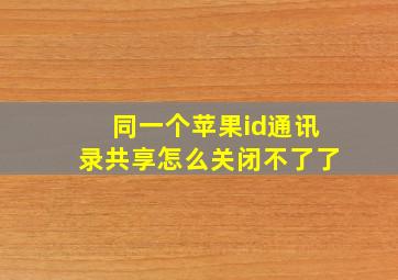 同一个苹果id通讯录共享怎么关闭不了了