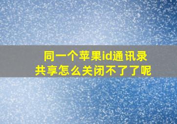 同一个苹果id通讯录共享怎么关闭不了了呢