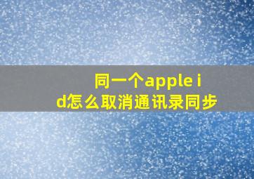 同一个apple id怎么取消通讯录同步