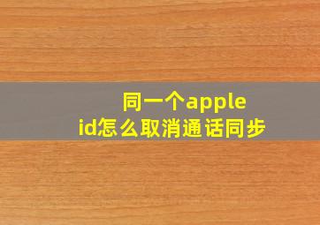 同一个apple id怎么取消通话同步