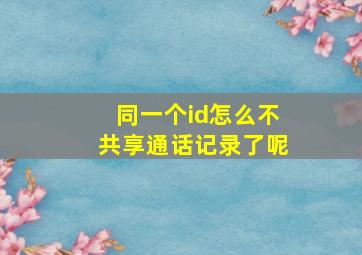 同一个id怎么不共享通话记录了呢