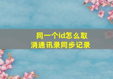 同一个id怎么取消通讯录同步记录