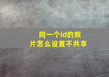 同一个id的照片怎么设置不共享