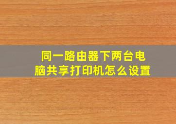 同一路由器下两台电脑共享打印机怎么设置