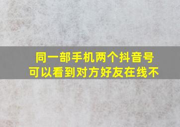 同一部手机两个抖音号可以看到对方好友在线不