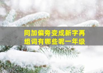 同加偏旁变成新字再组词有哪些呢一年级