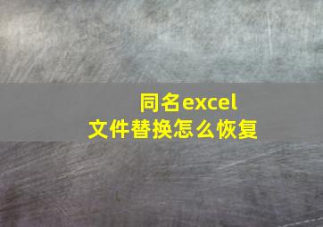 同名excel文件替换怎么恢复