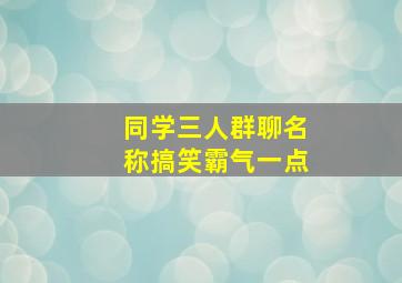 同学三人群聊名称搞笑霸气一点