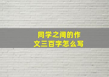 同学之间的作文三百字怎么写