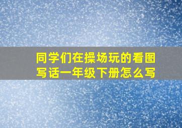 同学们在操场玩的看图写话一年级下册怎么写