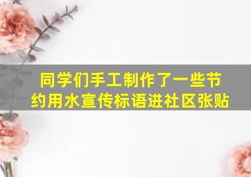 同学们手工制作了一些节约用水宣传标语进社区张贴