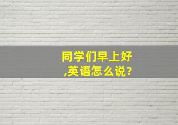 同学们早上好,英语怎么说?