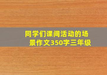 同学们课间活动的场景作文350字三年级