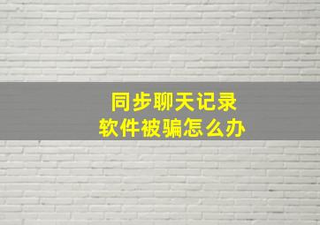 同步聊天记录软件被骗怎么办