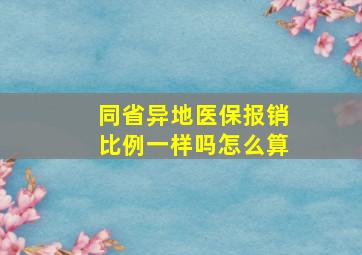 同省异地医保报销比例一样吗怎么算