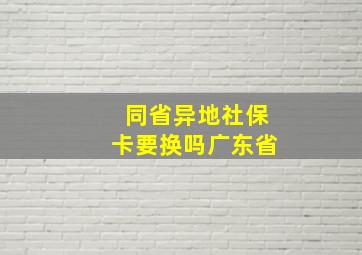 同省异地社保卡要换吗广东省