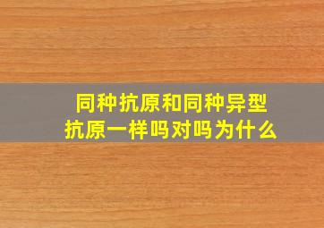 同种抗原和同种异型抗原一样吗对吗为什么