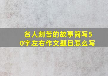 名人刻苦的故事简写50字左右作文题目怎么写