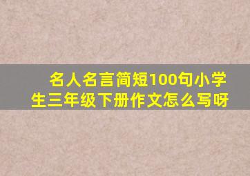 名人名言简短100句小学生三年级下册作文怎么写呀