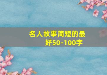 名人故事简短的最好50-100字