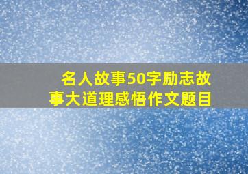 名人故事50字励志故事大道理感悟作文题目