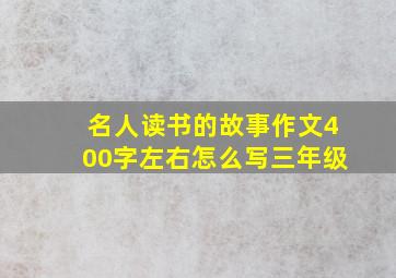 名人读书的故事作文400字左右怎么写三年级