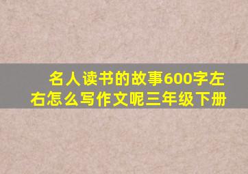 名人读书的故事600字左右怎么写作文呢三年级下册