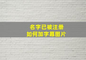 名字已被注册如何加字幕图片