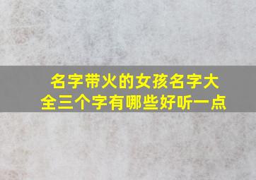 名字带火的女孩名字大全三个字有哪些好听一点