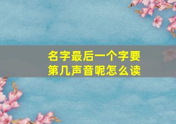 名字最后一个字要第几声音呢怎么读