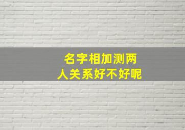 名字相加测两人关系好不好呢