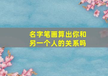 名字笔画算出你和另一个人的关系吗