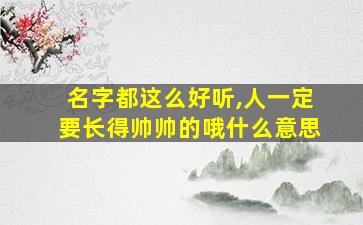 名字都这么好听,人一定要长得帅帅的哦什么意思