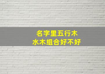 名字里五行木水木组合好不好