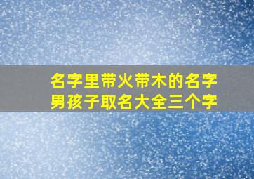 名字里带火带木的名字男孩子取名大全三个字