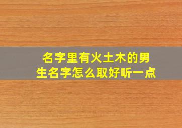 名字里有火土木的男生名字怎么取好听一点