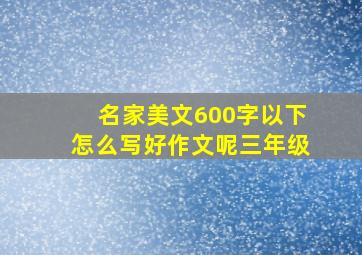 名家美文600字以下怎么写好作文呢三年级