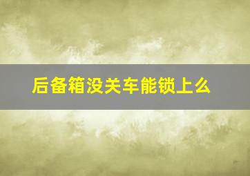 后备箱没关车能锁上么