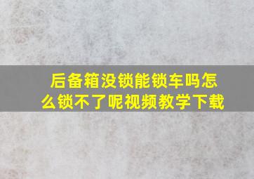 后备箱没锁能锁车吗怎么锁不了呢视频教学下载