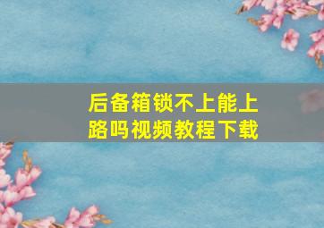 后备箱锁不上能上路吗视频教程下载