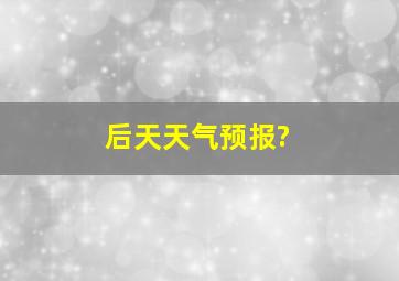 后天天气预报?