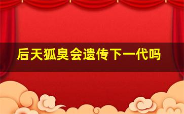 后天狐臭会遗传下一代吗